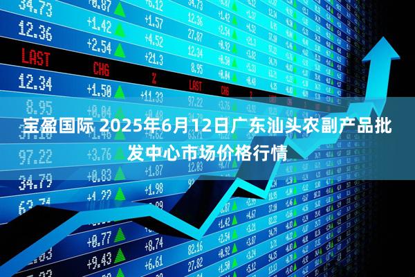 宝盈国际 2025年6月12日广东汕头农副产品批发中心市场价格行情