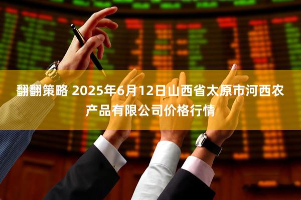 翻翻策略 2025年6月12日山西省太原市河西农产品有限公司价格行情