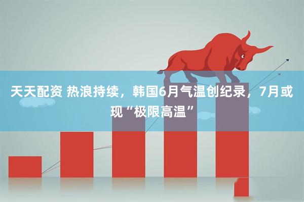 天天配资 热浪持续，韩国6月气温创纪录，7月或现“极限高温”