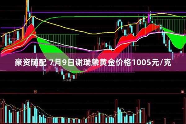 豪资随配 7月9日谢瑞麟黄金价格1005元/克