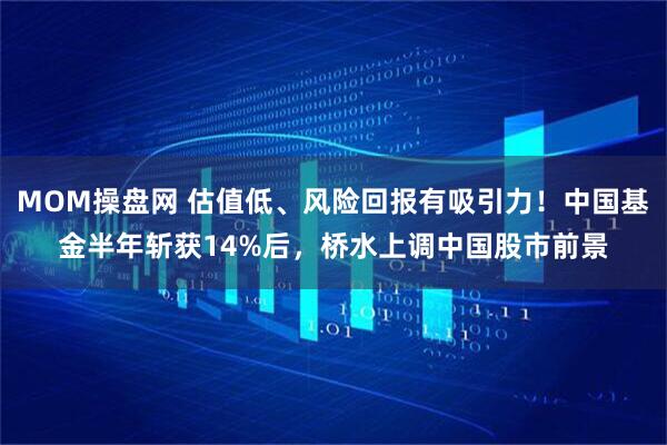 MOM操盘网 估值低、风险回报有吸引力！中国基金半年斩获14%后，桥水上调中国股市前景