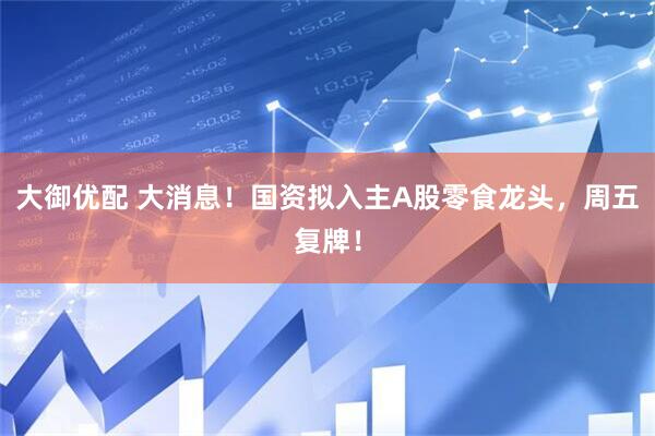 大御优配 大消息！国资拟入主A股零食龙头，周五复牌！