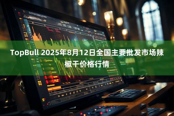 TopBull 2025年8月12日全国主要批发市场辣椒干价格行情