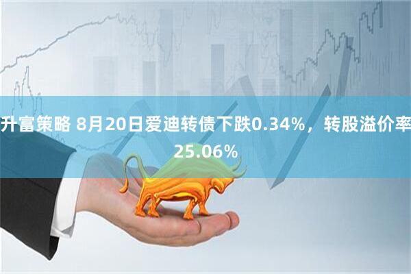 升富策略 8月20日爱迪转债下跌0.34%，转股溢价率25.06%