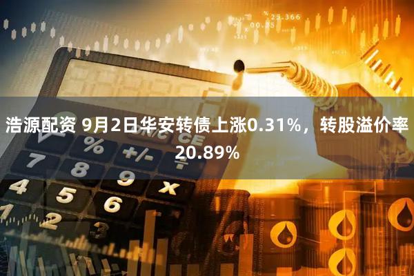 浩源配资 9月2日华安转债上涨0.31%，转股溢价率20.89%