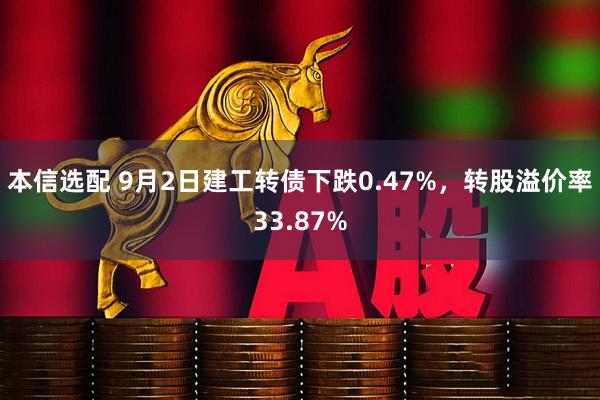 本信选配 9月2日建工转债下跌0.47%，转股溢价率33.87%