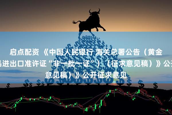 启点配资 《中国人民银行 海关总署公告（黄金及黄金制品进出口准许证“非一批一证”）（征求意见稿）》公开征求意见