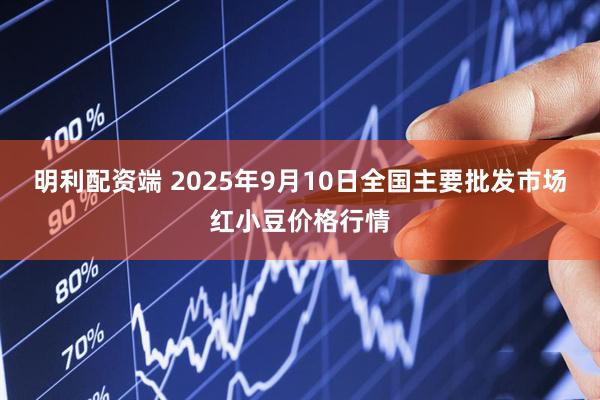 明利配资端 2025年9月10日全国主要批发市场红小豆价格行情