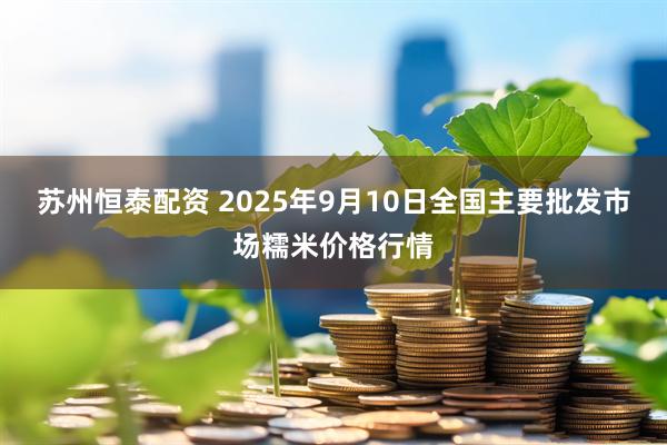 苏州恒泰配资 2025年9月10日全国主要批发市场糯米价格行情