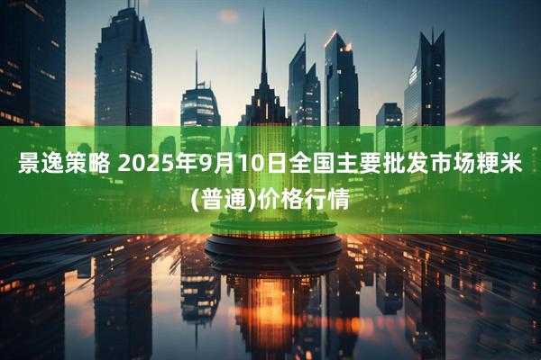 景逸策略 2025年9月10日全国主要批发市场粳米(普通)价格行情