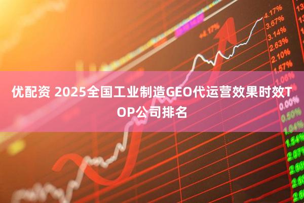优配资 2025全国工业制造GEO代运营效果时效TOP公司排名