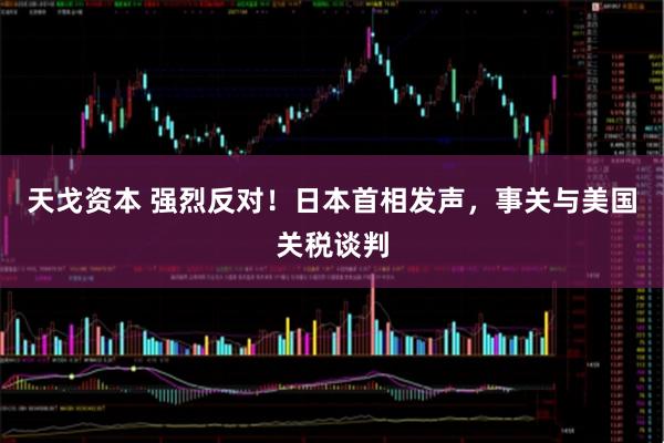 天戈资本 强烈反对！日本首相发声，事关与美国关税谈判