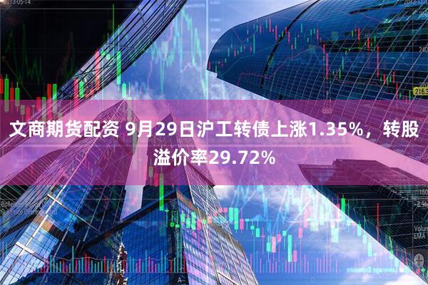 文商期货配资 9月29日沪工转债上涨1.35%，转股溢价率29.72%