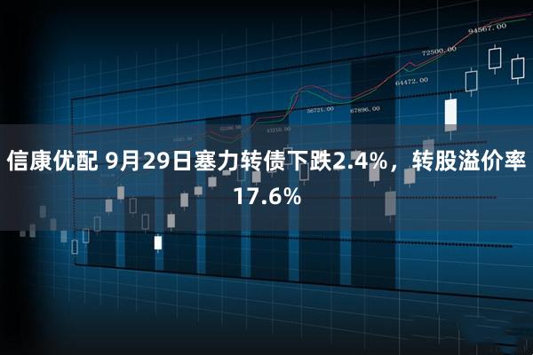 信康优配 9月29日塞力转债下跌2.4%，转股溢价率17.6%