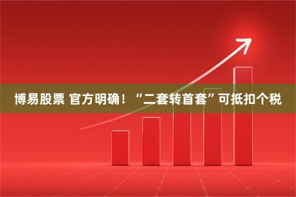 博易股票 官方明确！“二套转首套”可抵扣个税