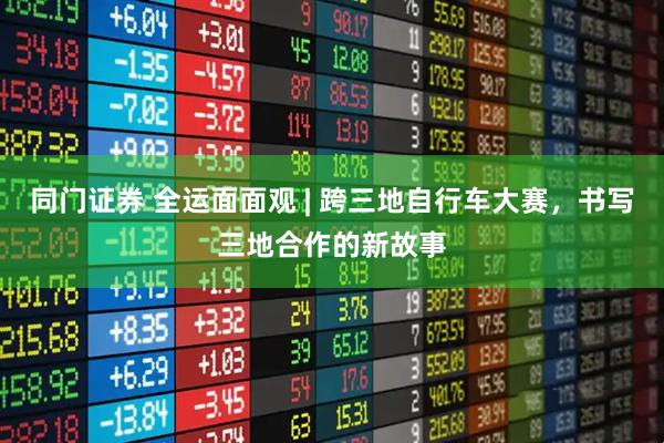 同门证券 全运面面观 | 跨三地自行车大赛，书写三地合作的新故事