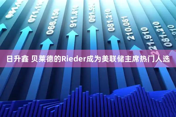 日升鑫 贝莱德的Rieder成为美联储主席热门人选