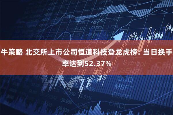 牛策略 北交所上市公司恒道科技登龙虎榜: 当日换手率达到52.37%