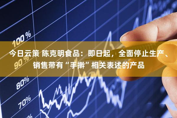 今日云策 陈克明食品：即日起，全面停止生产、销售带有“手擀”相关表述的产品